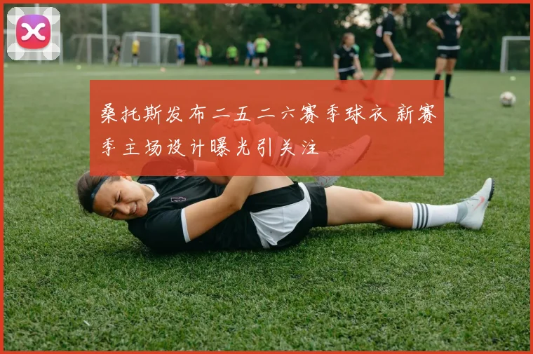 桑托斯发布二五二六赛季球衣 新赛季主场设计曝光引关注