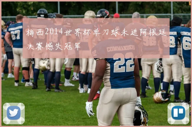 梅西2014世界杯单刀球未进阿根廷决赛憾失冠军