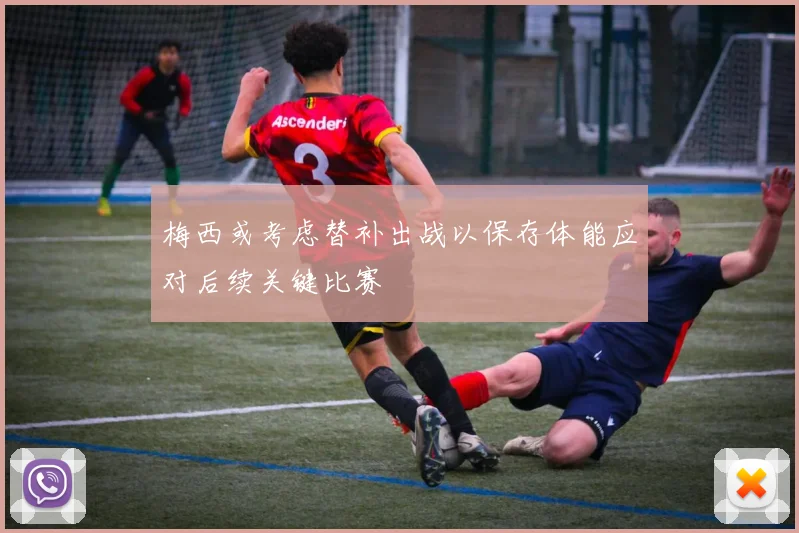 梅西或考虑替补出战以保存体能应对后续关键比赛
