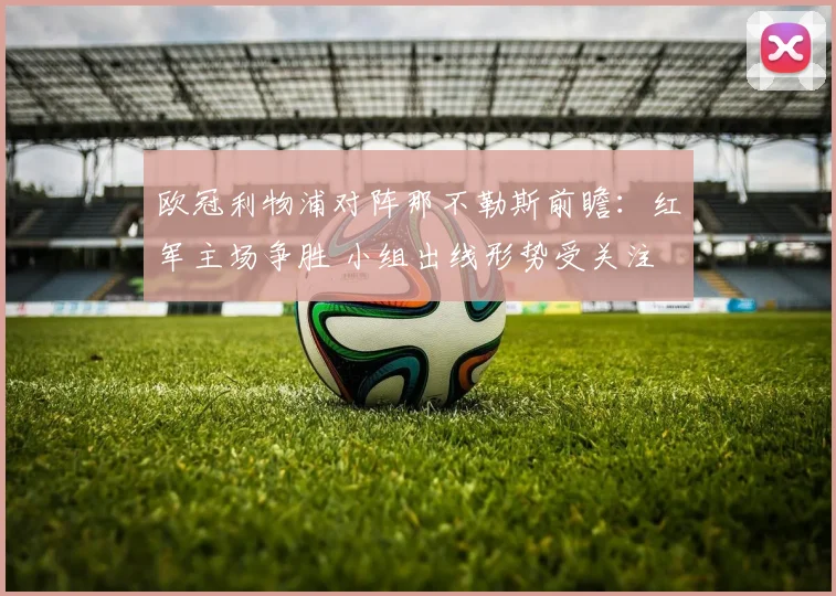 欧冠利物浦对阵那不勒斯前瞻:红军主场争胜 小组出线形势受关注