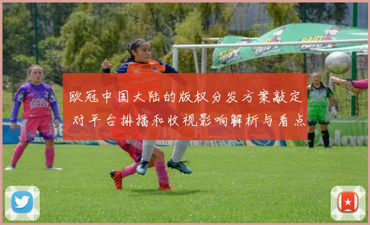欧冠中国大陆的版权分发方案敲定 对平台排播和收视影响解析与看点