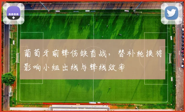 葡萄牙前锋伤缺首战，替补轮换将影响小组出线与锋线效率