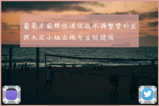 葡萄牙前锋伤退促战术调整替补发挥决定小组出线与后防稳固