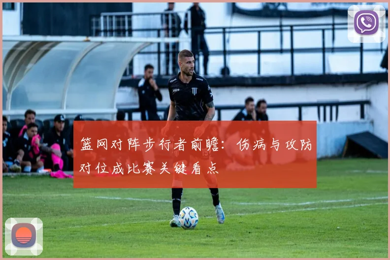 篮网对阵步行者前瞻:伤病与攻防对位成比赛关键看点