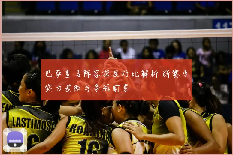 巴萨皇马阵容深度对比解析 新赛季实力差距与争冠前景