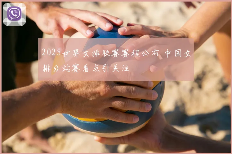 2025世界女排联赛赛程公布 中国女排分站赛看点引关注
