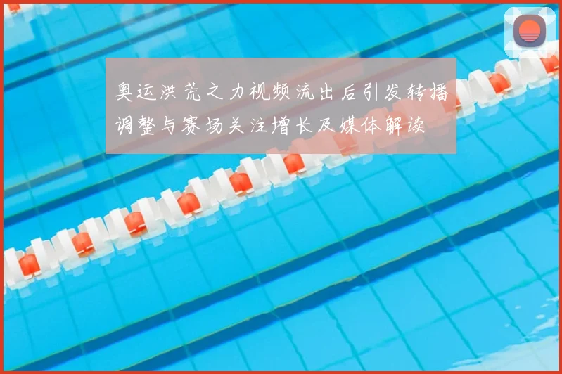 奥运洪荒之力视频流出后引发转播调整与赛场关注增长及媒体解读