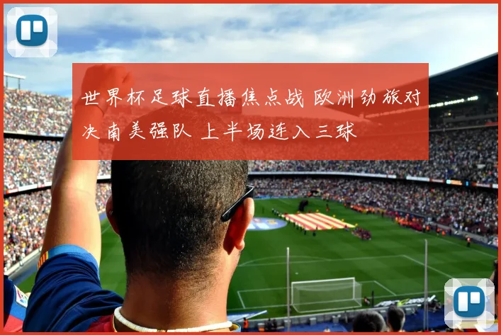世界杯足球直播焦点战 欧洲劲旅对决南美强队 上半场连入三球