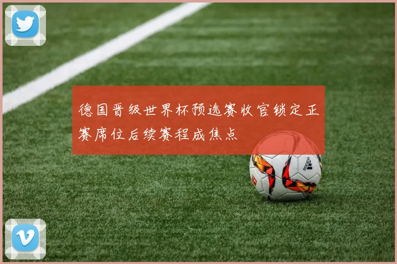 德国晋级世界杯预选赛收官锁定正赛席位后续赛程成焦点