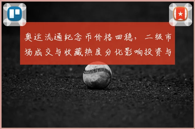 奥运流通纪念币价格回稳，二级市场成交与收藏热度分化影响投资与兑换