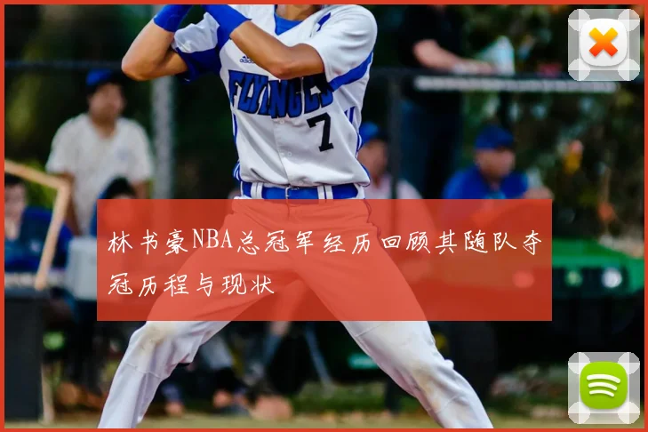 林书豪NBA总冠军经历回顾其随队夺冠历程与现状