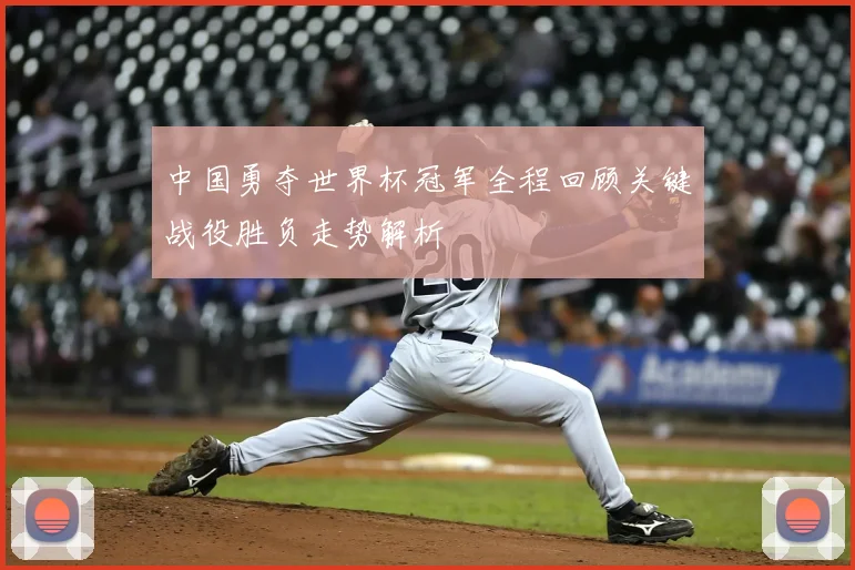 中国勇夺世界杯冠军全程回顾关键战役胜负走势解析