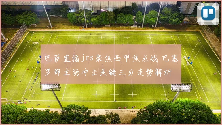 巴萨直播jrs聚焦西甲焦点战 巴塞罗那主场冲击关键三分走势解析