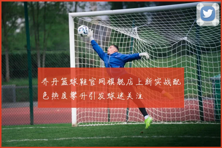乔丹篮球鞋官网旗舰店上新实战配色热度攀升引发球迷关注