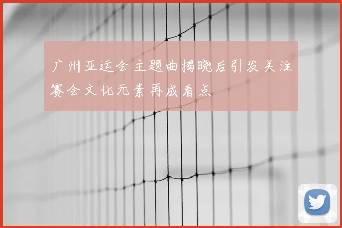 广州亚运会主题曲揭晓后引发关注赛会文化元素再成看点