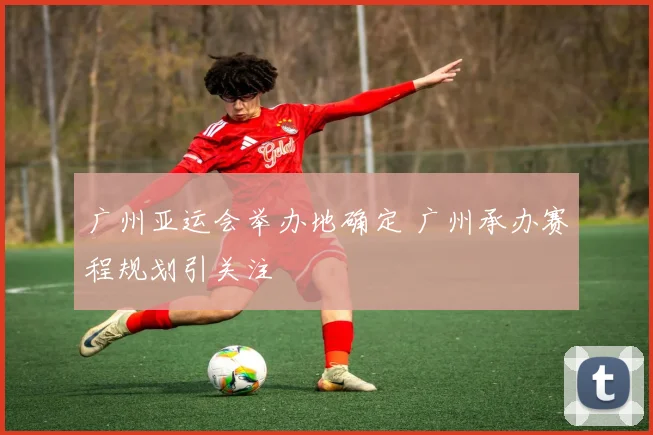 广州亚运会举办地确定 广州承办赛程规划引关注