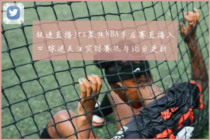极速直播jrs聚焦NBA季后赛直播入口 球迷关注实时赛况与比分更新