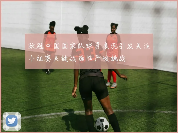 欧冠中国国家队球员表现引发关注小组赛关键战面临严峻挑战