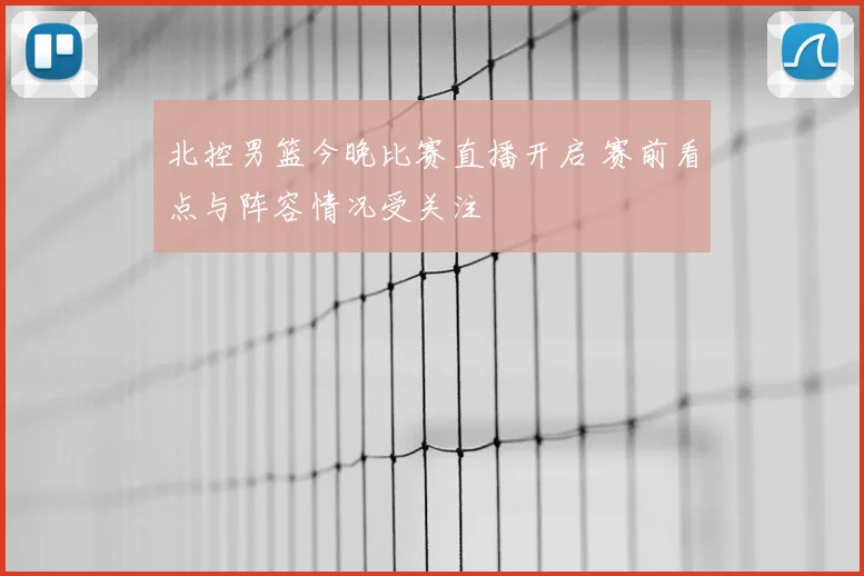 北控男篮今晚比赛直播开启 赛前看点与阵容情况受关注