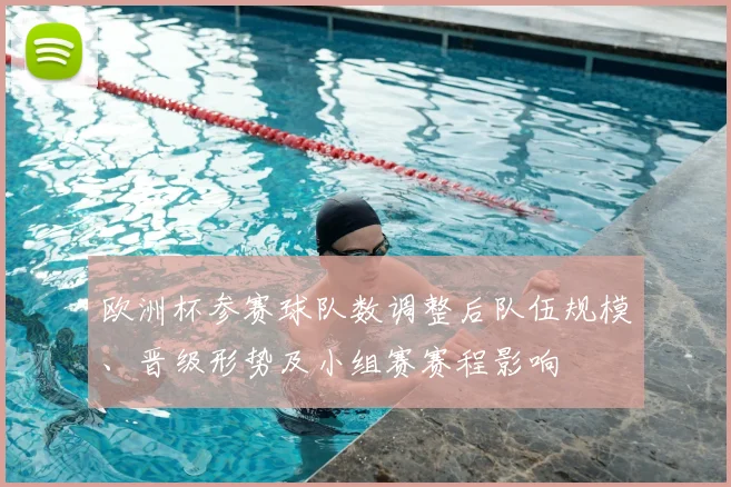 欧洲杯参赛球队数调整后队伍规模、晋级形势及小组赛赛程影响
