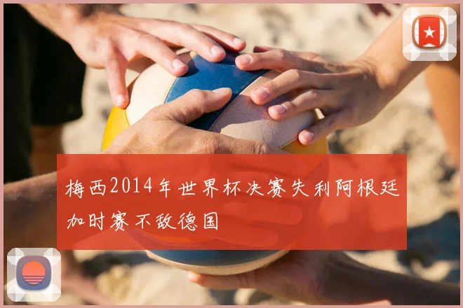 梅西2014年世界杯决赛失利阿根廷加时赛不敌德国