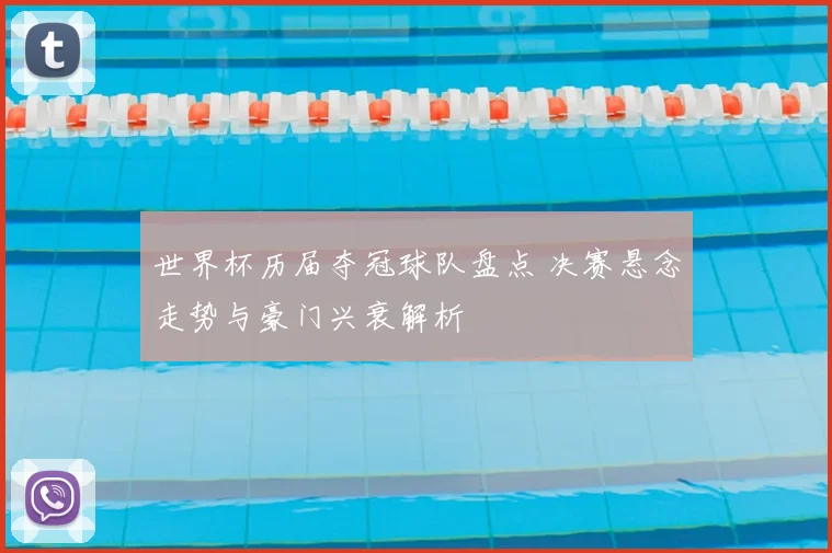 世界杯历届夺冠球队盘点 决赛悬念走势与豪门兴衰解析