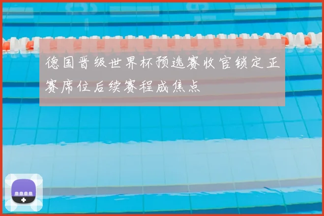 德国晋级世界杯预选赛收官锁定正赛席位后续赛程成焦点