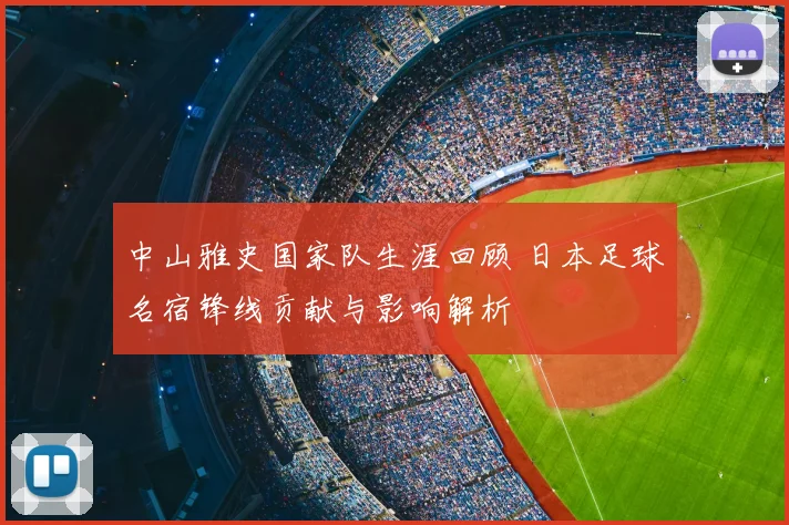 中山雅史国家队生涯回顾 日本足球名宿锋线贡献与影响解析