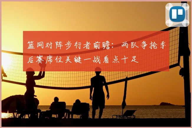 篮网对阵步行者前瞻:两队争抢季后赛席位关键一战看点十足