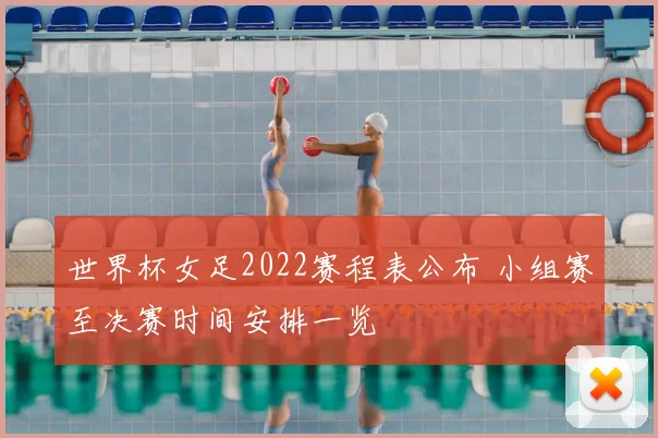 世界杯女足2022赛程表公布 小组赛至决赛时间安排一览