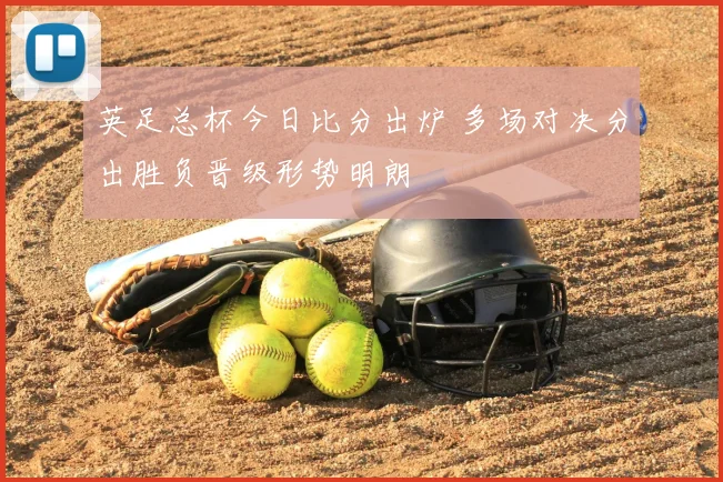 英足总杯今日比分出炉 多场对决分出胜负晋级形势明朗