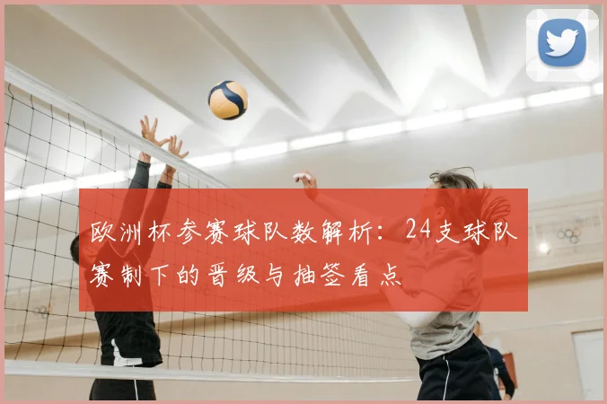 欧洲杯参赛球队数解析:24支球队赛制下的晋级与抽签看点