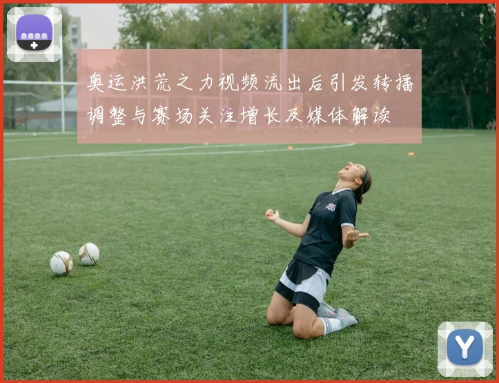 奥运洪荒之力视频流出后引发转播调整与赛场关注增长及媒体解读