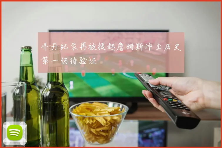 乔丹纪录再被提起詹姆斯冲击历史第一仍待验证