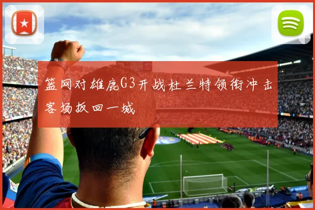 篮网对雄鹿G3开战杜兰特领衔冲击客场扳回一城