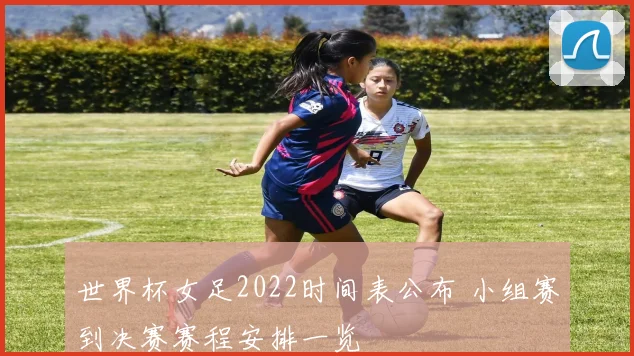 世界杯女足2022时间表公布 小组赛到决赛赛程安排一览