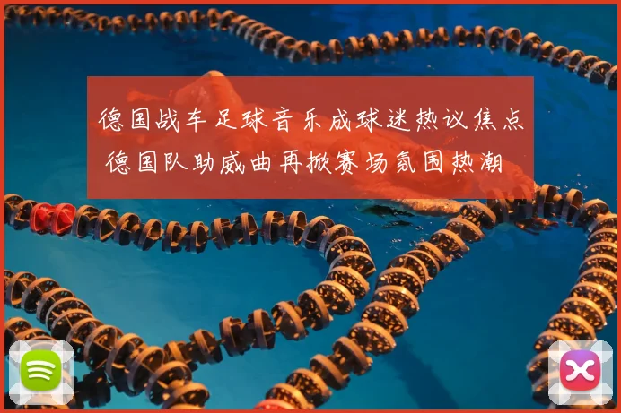 德国战车足球音乐成球迷热议焦点 德国队助威曲再掀赛场氛围热潮