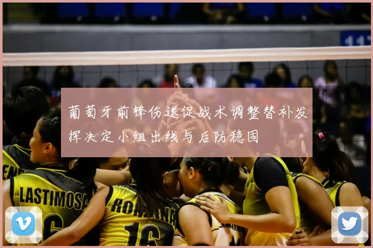 葡萄牙前锋伤退促战术调整替补发挥决定小组出线与后防稳固