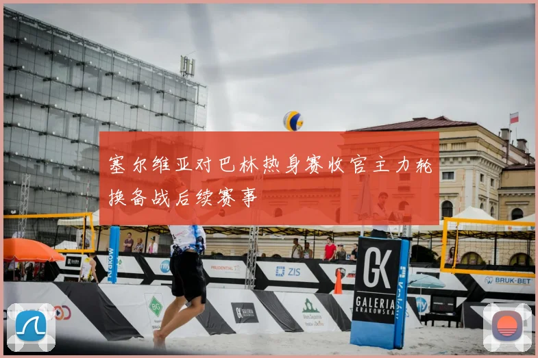 塞尔维亚对巴林热身赛收官主力轮换备战后续赛事