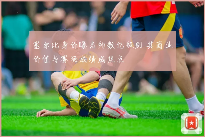 塞尔比身价曝光约数亿级别 其商业价值与赛场成绩成焦点