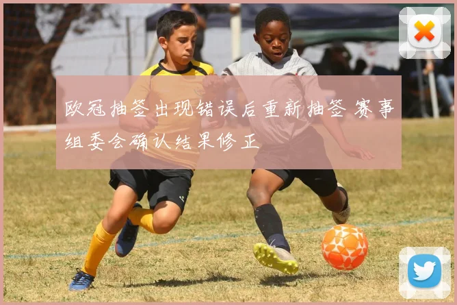 欧冠抽签出现错误后重新抽签 赛事组委会确认结果修正