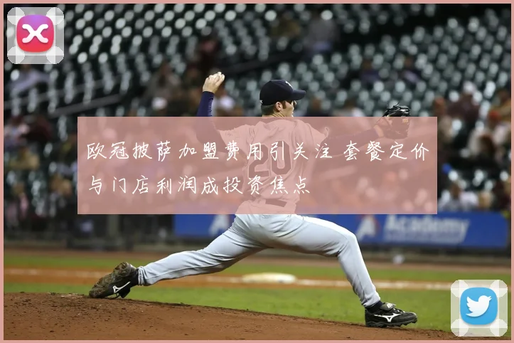 欧冠披萨加盟费用引关注 套餐定价与门店利润成投资焦点