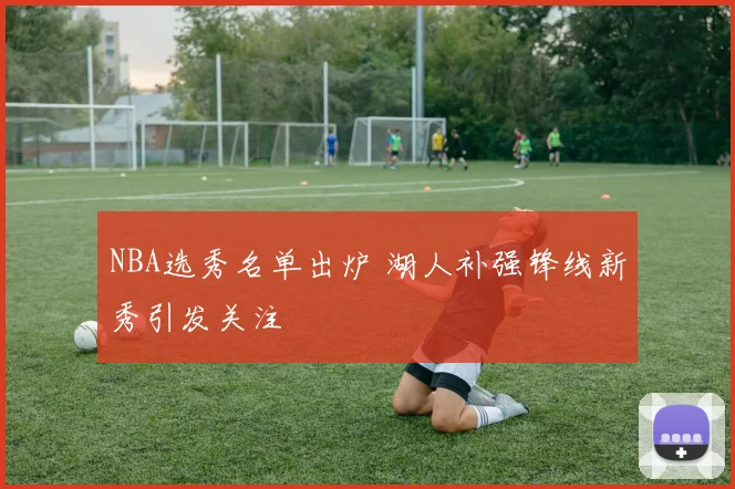 NBA选秀名单出炉 湖人补强锋线新秀引发关注