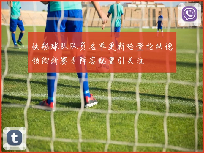 快船球队队员名单更新哈登伦纳德领衔新赛季阵容配置引关注