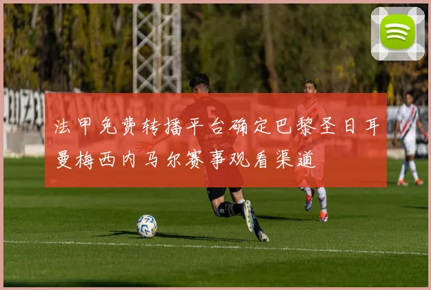 法甲免费转播平台确定巴黎圣日耳曼梅西内马尔赛事观看渠道