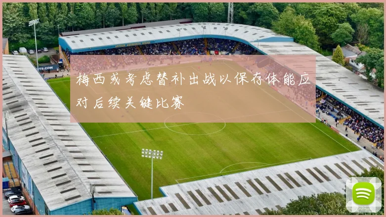 梅西或考虑替补出战以保存体能应对后续关键比赛
