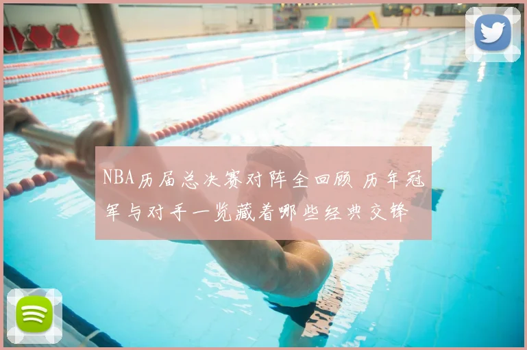 NBA历届总决赛对阵全回顾 历年冠军与对手一览藏着哪些经典交锋