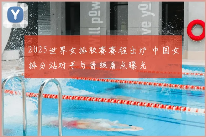 2025世界女排联赛赛程出炉 中国女排分站对手与晋级看点曝光