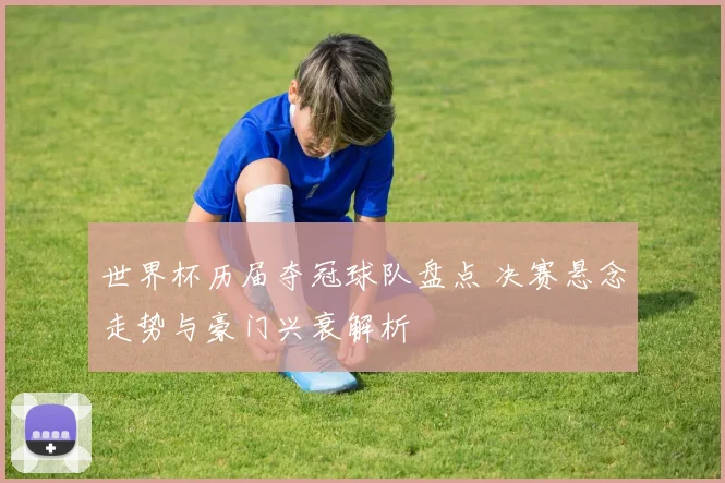 世界杯历届夺冠球队盘点 决赛悬念走势与豪门兴衰解析