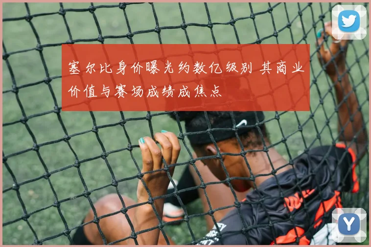 塞尔比身价曝光约数亿级别 其商业价值与赛场成绩成焦点